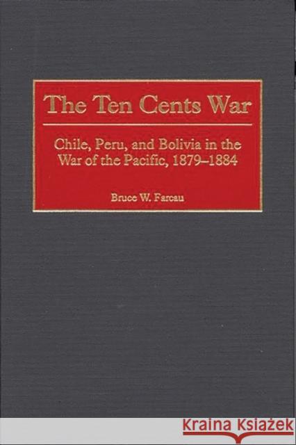 The Ten Cents War: Chile, Peru, and Bolivia in the War of the Pacific, 1879-1884 Farcau, Bruce W. 9780275969257 Praeger Publishers