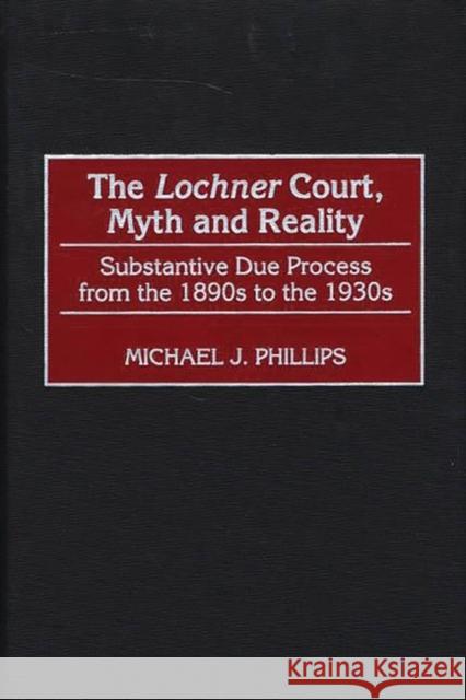 The Lochner Court, Myth and Reality: Substantive Due Process from the 1890s to the 1930s Phillips, Michael J. 9780275969301 Praeger Publishers