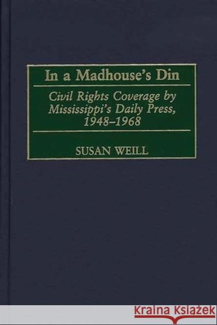 In a Madhouse's Din: Civil Rights Coverage by Mississippi's Daily Press, 1948-1968 Weill, Susan M. 9780275969608 Praeger Publishers