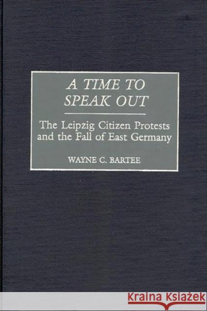 A Time to Speak Out: The Leipzig Citizen Protests and the Fall of East Germany Bartee, Wayne C. 9780275969820