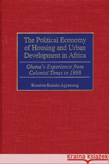 The Political Economy of Housing and Urban Development in Africa: Ghana's Experience from Colonial Times to 1998 Konadu-Agyemang, Kwadwo 9780275970031 Praeger Publishers