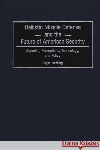 Ballistic Missile Defense and the Future of American Security: Agendas, Perceptions, Technology, and Policy Handberg, Roger 9780275970093 Praeger Publishers
