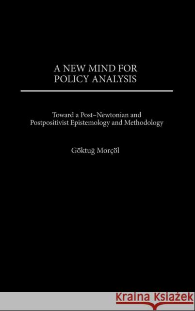 A New Mind for Policy Analysis: Toward a Post-Newtonian and Postpositivist Epistemology and Methodology Morcol, Goktug 9780275970123 Praeger Publishers