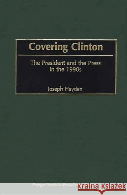 Covering Clinton: The President and the Press in the 1990s Hayden, Joseph R. 9780275970345 Praeger Publishers
