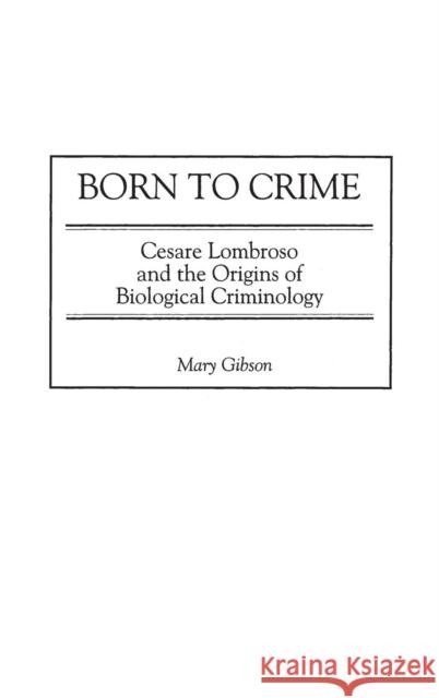 Born to Crime: Cesare Lombroso and the Origins of Biological Criminology Gibson, Mary 9780275970628