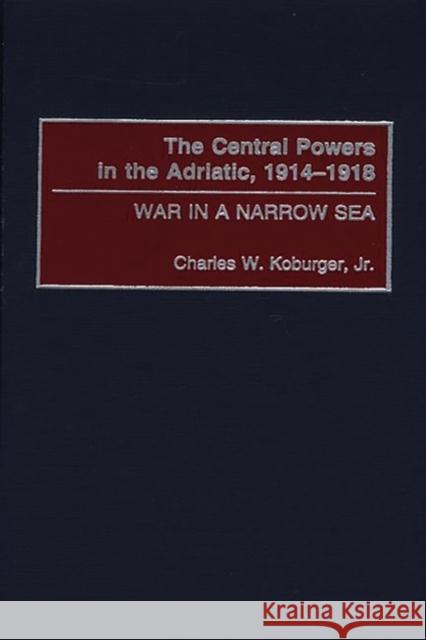 The Central Powers in the Adriatic, 1914-1918: War in a Narrow Sea Koburger, Charles 9780275970710 Praeger Publishers