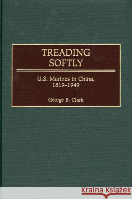 Treading Softly: U.S. Marines in China, 1819-1949 Clark, George B. 9780275970789 Praeger Publishers