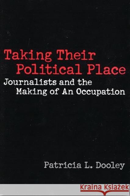 Taking Their Political Place: Journalists and the Making of an Occupation Dooley, Patricia L. 9780275971038 Praeger Publishers