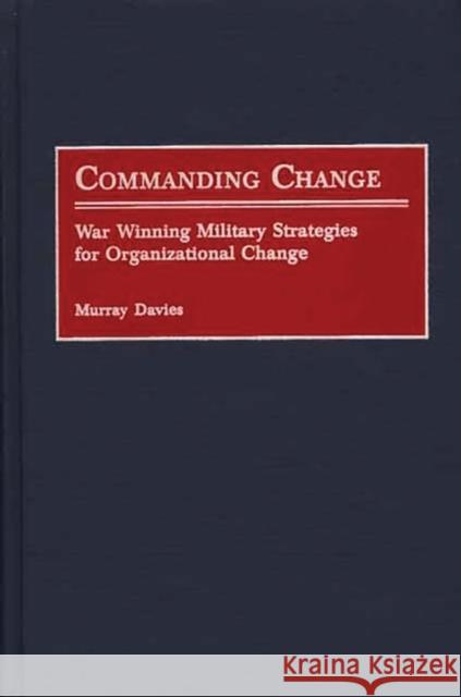 Commanding Change: War Winning Military Strategies for Organizational Change Davies, Murray 9780275971106 Praeger Publishers