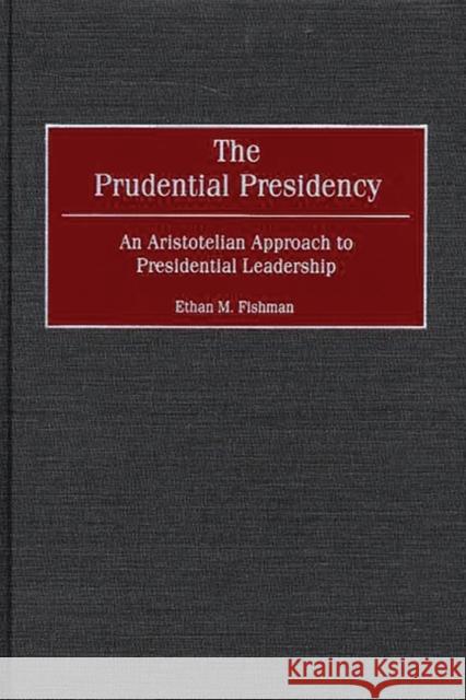 The Prudential Presidency: An Aristotelian Approach to Presidential Leadership Fishman, Ethan M. 9780275971113