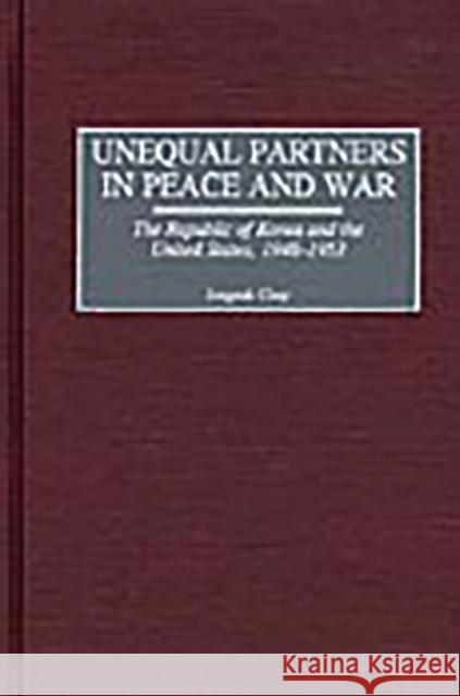 Unequal Partners in Peace and War: The Republic of Korea and the United States, 1948-1953 Chay, Jongsuk 9780275971250 Praeger Publishers