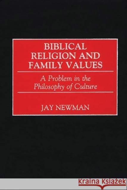 Biblical Religion and Family Values: A Problem in the Philosophy of Culture Newman, Jay 9780275971373