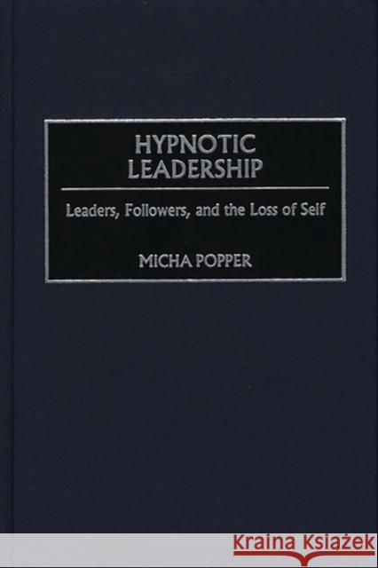 Hypnotic Leadership: Leaders, Followers, and the Loss of Self Popper, Micha 9780275971380 Praeger Publishers