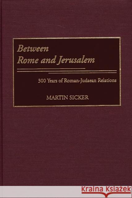 Between Rome and Jerusalem: 300 Years of Roman-Judaean Relations Sicker, Martin 9780275971403 Praeger Publishers
