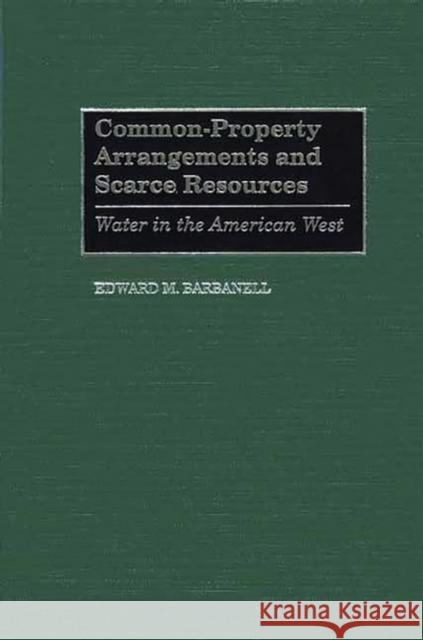 Common-Property Arrangements and Scarce Resources: Water in the American West Barbanell, Edward M. 9780275971731 Praeger Publishers