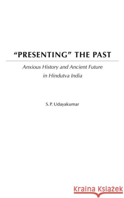 Presenting the Past: Anxious History and Ancient Future in Hindutva India Udayakumar, S. P. 9780275972097