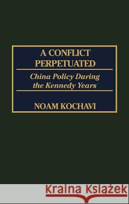 A Conflict Perpetuated: China Policy During the Kennedy Years Kochavi, Noam 9780275972165 Praeger Publishers