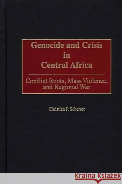 Genocide and Crisis in Central Africa: Conflict Roots, Mass Violence, and Regional War Scherrer, Christian P. 9780275972240 Praeger Publishers