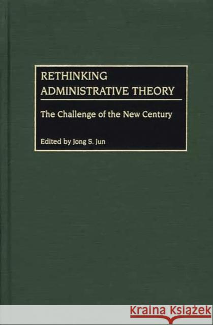 Rethinking Administrative Theory: The Challenge of the New Century Jun, Jong 9780275972486 Praeger Publishers