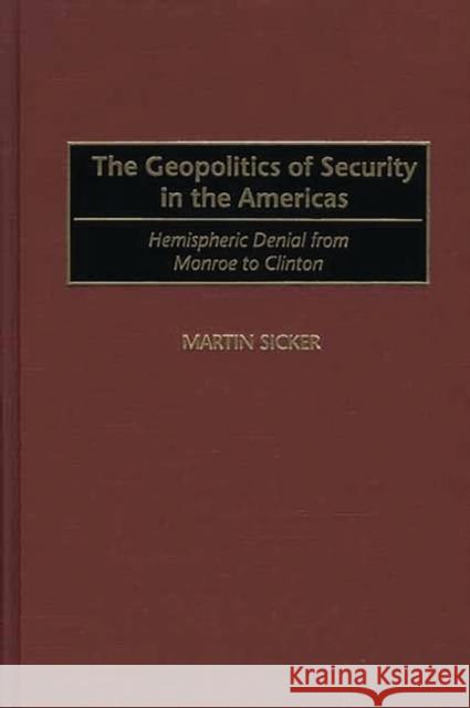 The Geopolitics of Security in the Americas: Hemispheric Denial from Monroe to Clinton Sicker, Martin 9780275972554 Praeger Publishers