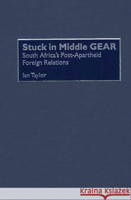 Stuck in Middle Gear: South Africa's Post-Apartheid Foreign Relations Taylor, Ian 9780275972752 Praeger Publishers