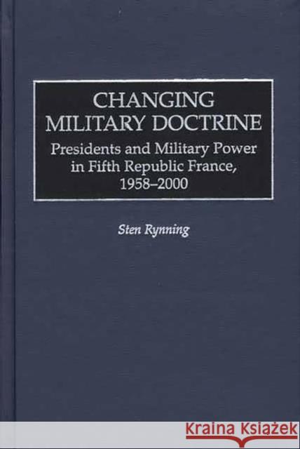 Changing Military Doctrine: Presidents and Military Power in Fifth Republic France, 1958-2000 Rynning, Sten 9780275972868 Praeger Publishers