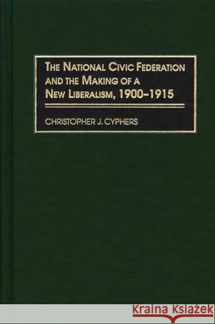 The National Civic Federation and the Making of a New Liberalism, 1900-1915 Christopher J. Cyphers 9780275973278