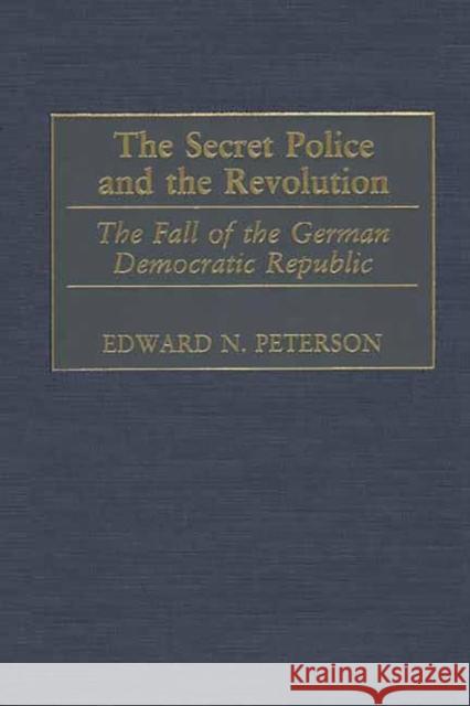 The Secret Police and the Revolution: The Fall of the German Democratic Republic Peterson, Edward 9780275973285 Praeger Publishers