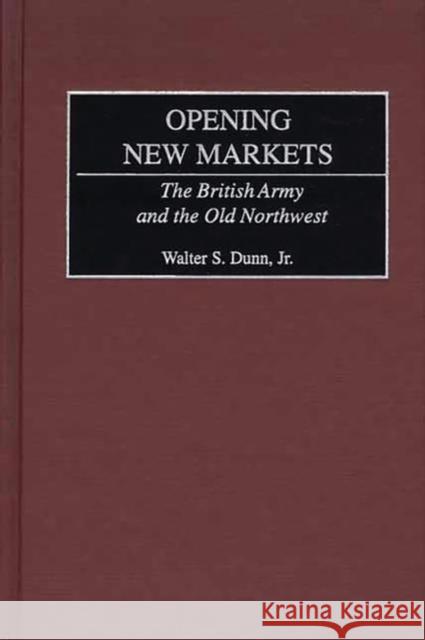 Opening New Markets: The British Army and the Old Northwest Dunn, Walter S. 9780275973292 Praeger Publishers