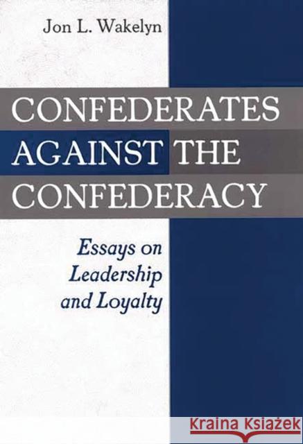 Confederates Against the Confederacy: Essays on Leadership and Loyalty Wakelyn, Jon L. 9780275973643 Praeger Publishers
