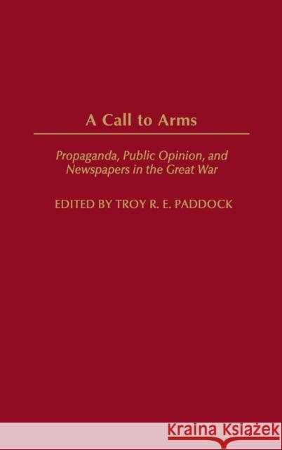 A Call to Arms: Propaganda, Public Opinion, and Newspapers in the Great War Paddock, Troy 9780275973834 Praeger Publishers