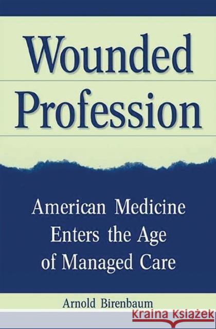 Wounded Profession: American Medicine Enters the Age of Managed Care Birenbaum, Arnold 9780275973896 Praeger Publishers