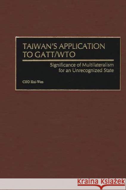 Taiwan's Application to Gatt/Wto: Significance of Multilateralism for an Unrecognized State Hui-WAN, Cho 9780275974213 Praeger Publishers