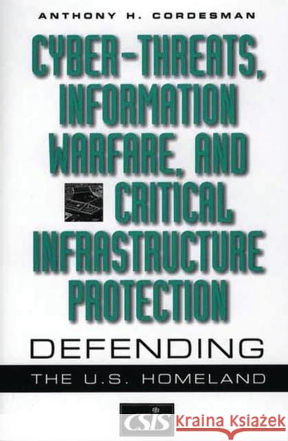 Cyber-Threats, Information Warfare, and Critical Infrastructure Protection: Defending the U.S. Homeland Cordesman, Anthony H. 9780275974237 Praeger Publishers
