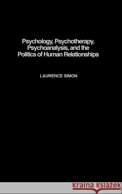 Psychology, Psychotherapy, Psychoanalysis, and the Politics of Human Relationships Laurence R. Simon Laurence Simon 9780275974718 Praeger Publishers