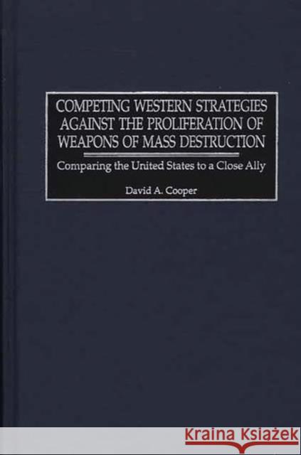 Competing Western Strategies Against the Proliferation of Weapons of Mass Destruction: Comparing the United States to a Close Ally Cooper, David A. 9780275974770 Praeger Publishers