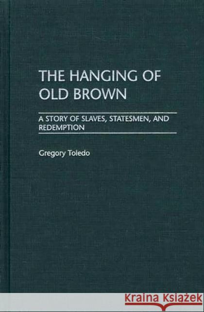 The Hanging of Old Brown: A Story of Slaves, Statesmen, and Redemption Toledo, Gregory 9780275974794 Praeger Publishers