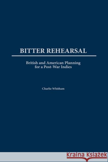 Bitter Rehearsal: British and American Planning for a Post-War West Indies Whitham, Charlie 9780275974879 Praeger Publishers