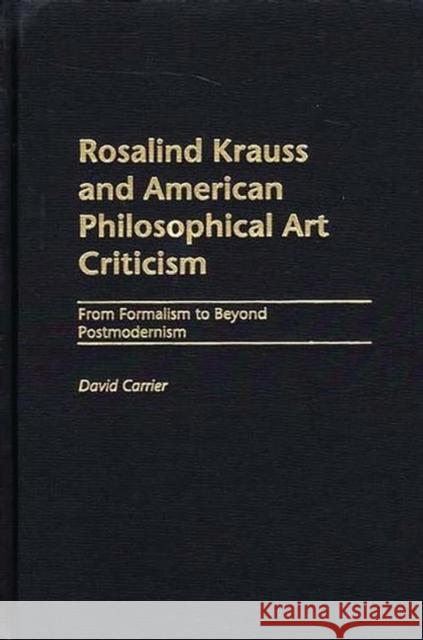 Rosalind Krauss and American Philosophical Art Criticism: From Formalism to Beyond Postmodernism Carrier, David 9780275975203 Praeger Publishers