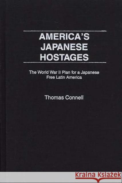 America's Japanese Hostages: The World War II Plan for a Japanese Free Latin America Connell, Thomas 9780275975357 Praeger Publishers