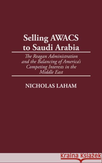 Selling Awacs to Saudi Arabia: The Reagan Administration and the Balancing of America's Competing Interests in the Middle East Laham, Nicholas 9780275975630 Praeger Publishers