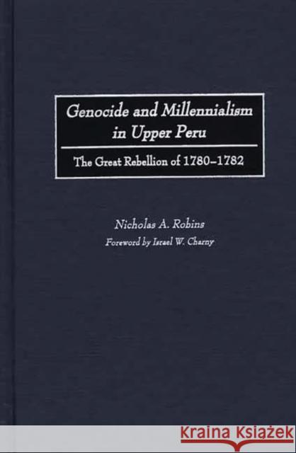 Genocide and Millennialism in Upper Peru: The Great Rebellion of 1780-1782 Robins, Nicholas 9780275975692 Praeger Publishers