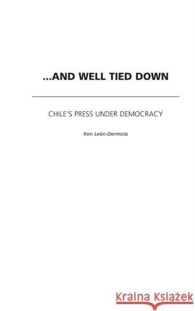 ...and Well Tied Down: Chile's Press Under Democracy Leon-Dermota, Ken 9780275975906 Praeger Publishers