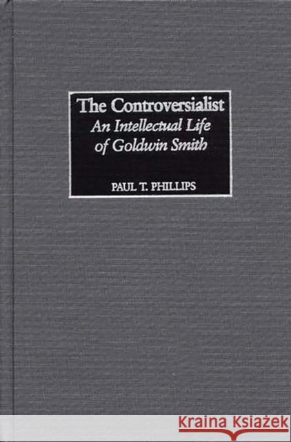 The Controversialist: An Intellectual Life of Goldwin Smith Phillips, Paul 9780275976118