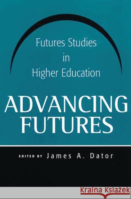 Advancing Futures : Futures Studies in Higher Education James Allen Dator James A. Dator 9780275976323 