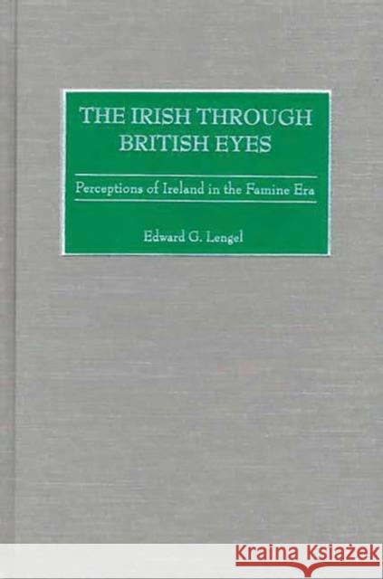 The Irish Through British Eyes: Perceptions of Ireland in the Famine Era Lengel, Edward 9780275976347