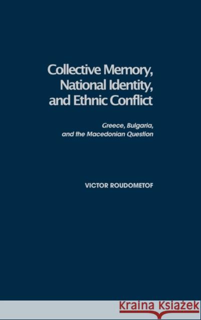 Collective Memory, National Identity, and Ethnic Conflict : Greece, Bulgaria, and the Macedonian Question Victor Roudometof 9780275976484 