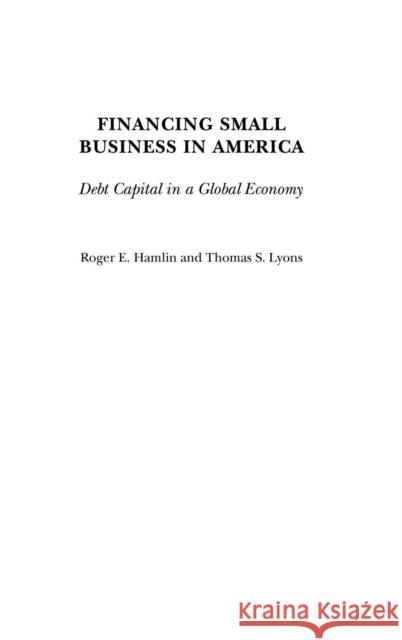 Financing Small Business in America: Debt Capital in a Global Economy Hamlin, Roger E. 9780275976736