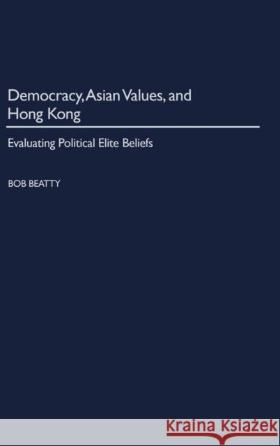 Democracy, Asian Values, and Hong Kong: Evaluating Political Elite Beliefs Beatty, Bob 9780275976880 Praeger Publishers