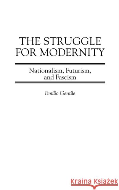 The Struggle for Modernity: Nationalism, Futurism, and Fascism Gentile, Emilio 9780275976927 Praeger Publishers